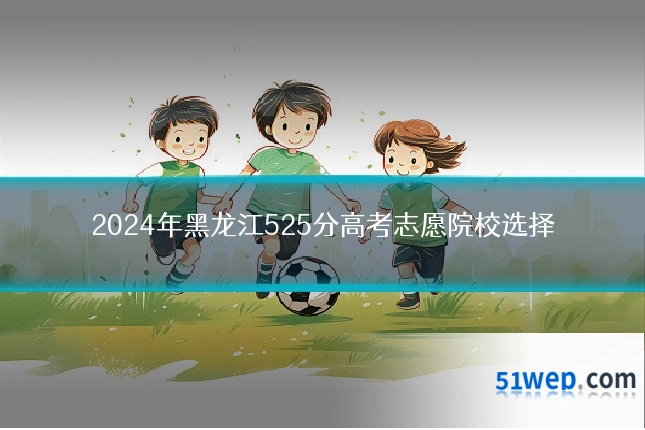 2024年黑龙江525分高考志愿院校选择