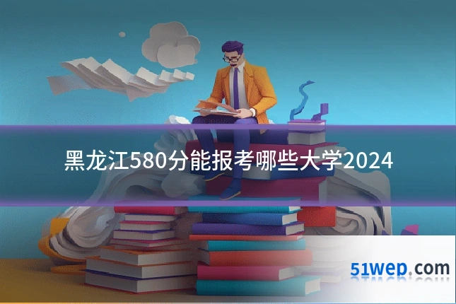 黑龙江580分能报考哪些大学2024