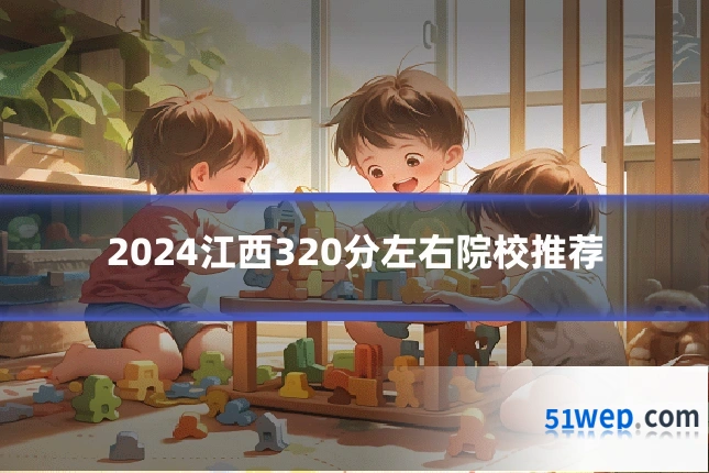 2024江西320分左右院校推荐