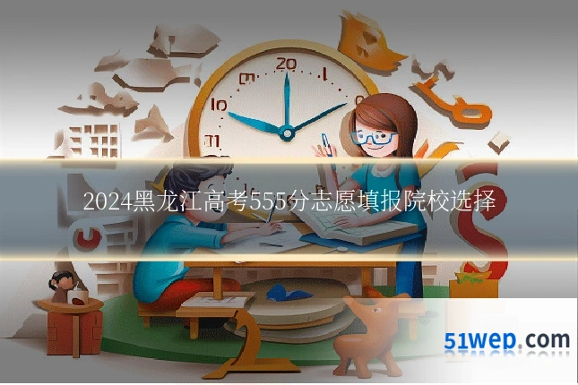 2024黑龙江高考555分志愿填报院校选择