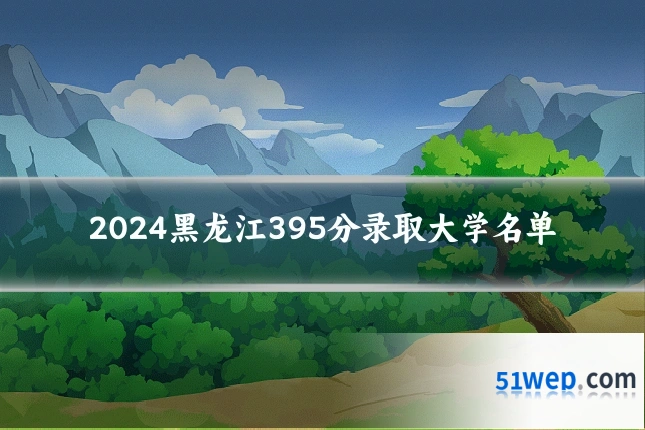2024黑龙江395分录取大学名单