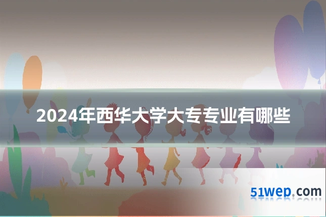 2024年西华大学大专专业有哪些