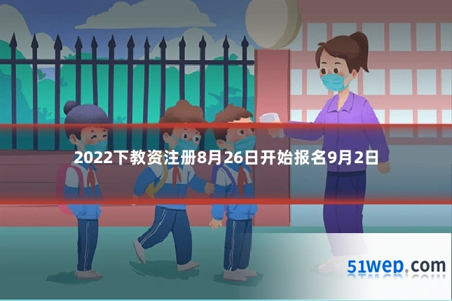 2022下教资注册8月26日开始报名9月2日