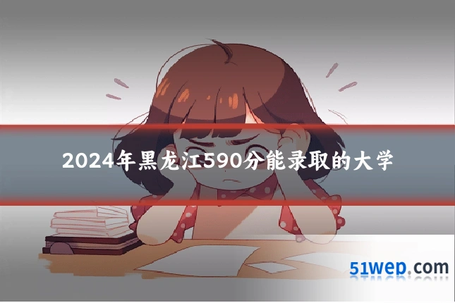 2024年黑龙江590分能录取的大学