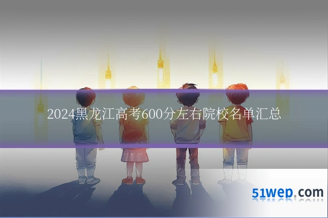 2024黑龙江高考600分左右院校名单汇总
