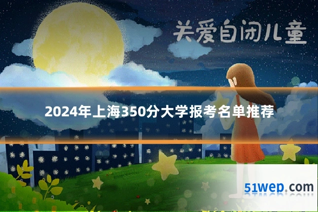 2024年上海350分大学报考名单推荐