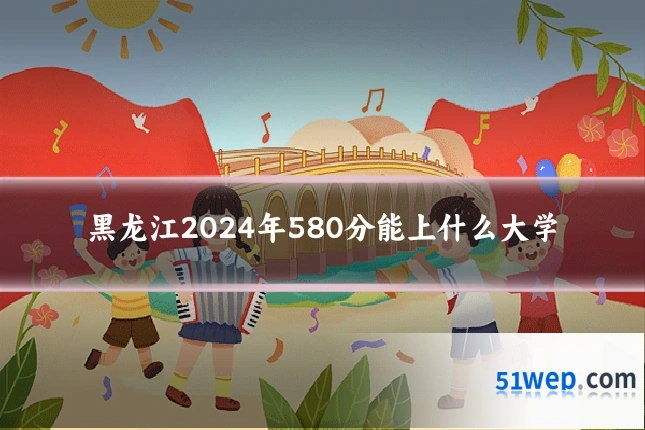 黑龙江2024年580分能上什么大学