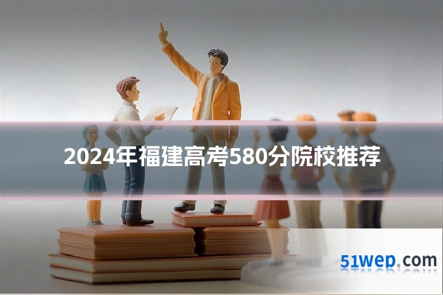 2024年福建高考580分院校推荐
