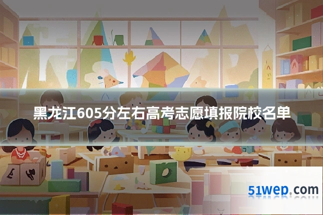 黑龙江605分左右高考志愿填报院校名单