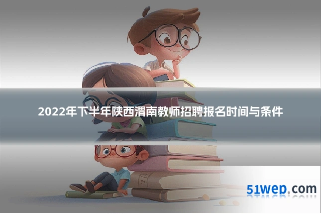 2022年下半年陕西渭南教师招聘报名时间与条件