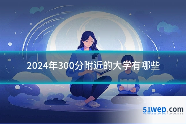 2024年300分附近的大学有哪些