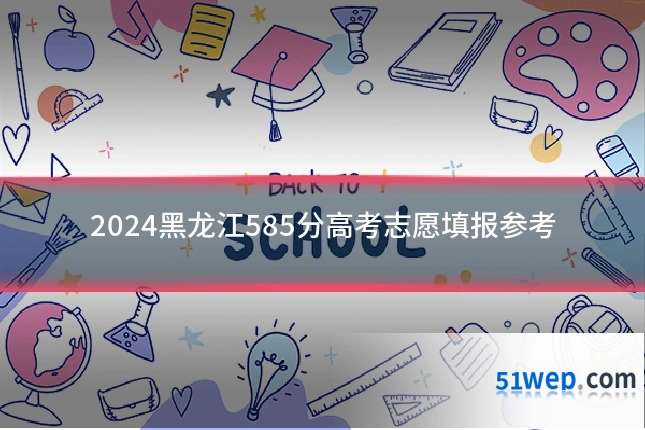 2024黑龙江585分高考志愿填报参考