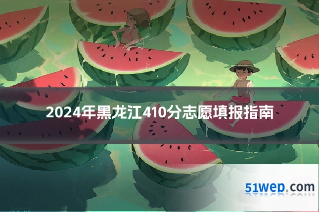 2024年黑龙江410分志愿填报指南
