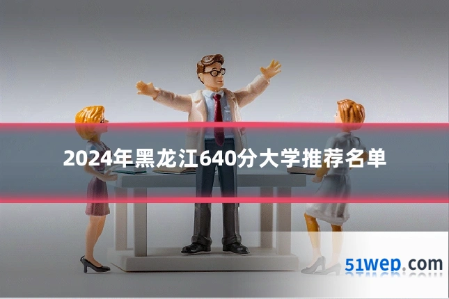2024年黑龙江640分大学推荐名单