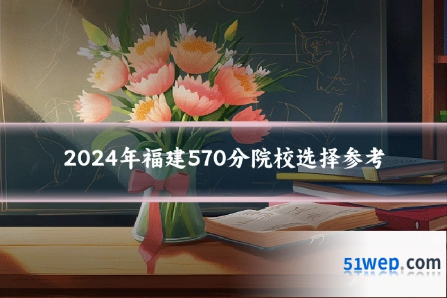 2024年福建570分院校选择参考