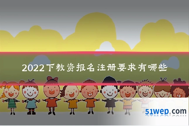 2022下教资报名注册要求有哪些