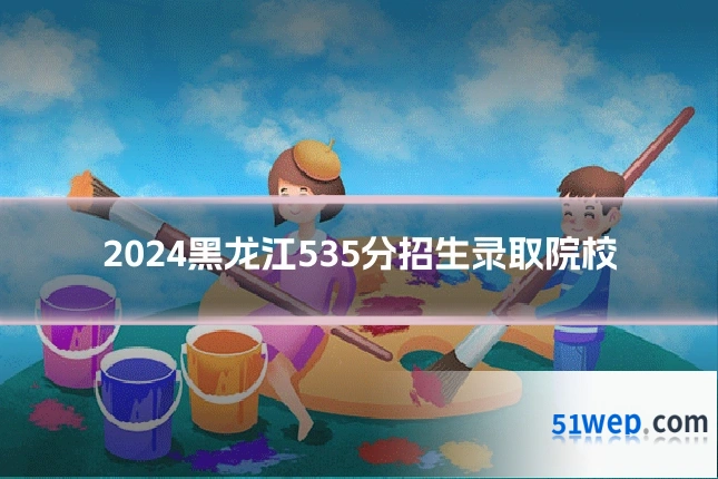 2024黑龙江535分招生录取院校