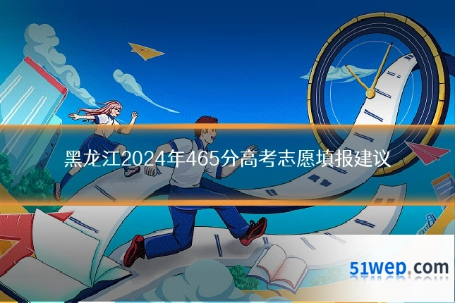 黑龙江2024年465分高考志愿填报建议