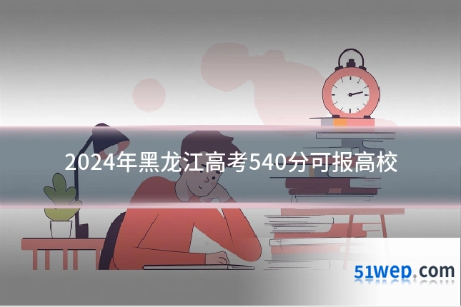 2024年黑龙江高考540分可报高校