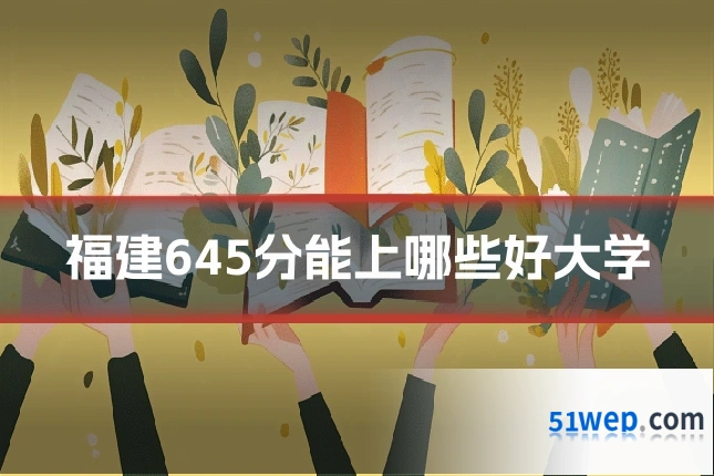 福建645分能上哪些好大学