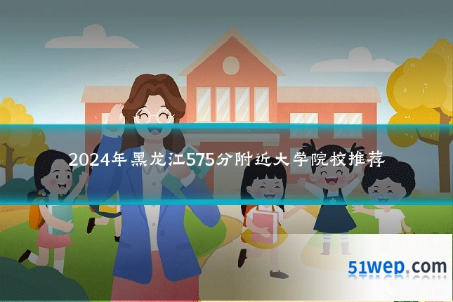 2024年黑龙江575分附近大学院校推荐