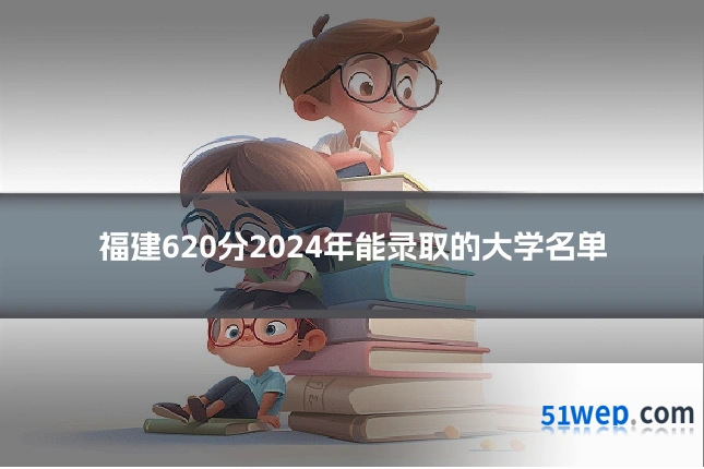 福建620分2024年能录取的大学名单