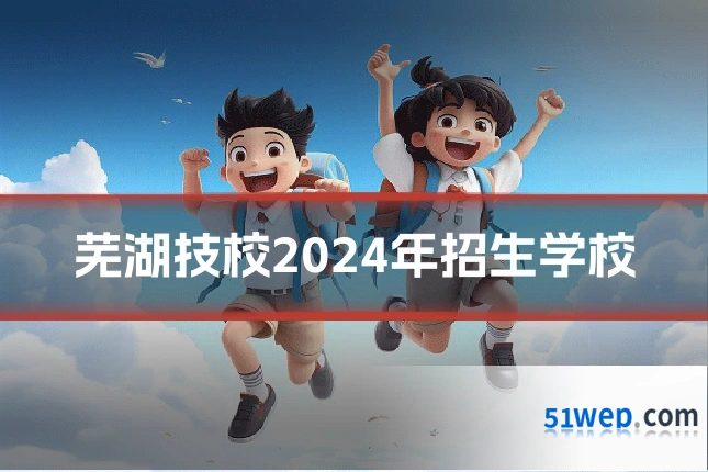 芜湖技校2024年招生学校