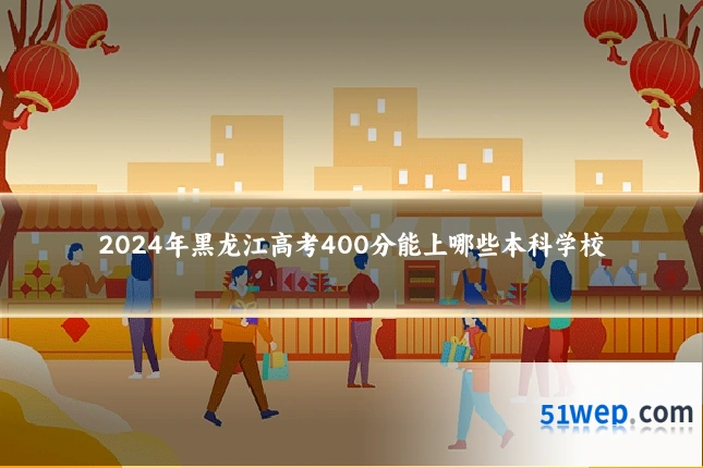 2024年黑龙江高考400分能上哪些本科学校
