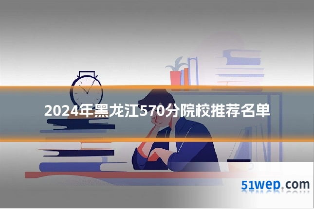 2024年黑龙江570分院校推荐名单