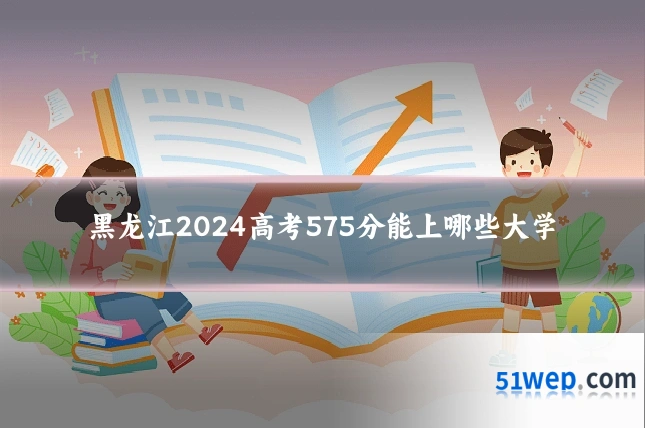 黑龙江2024高考575分能上哪些大学