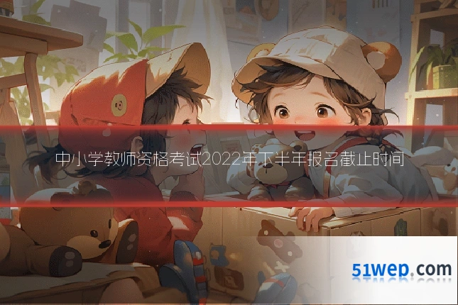 中小学教师资格考试2022年下半年报名截止时间