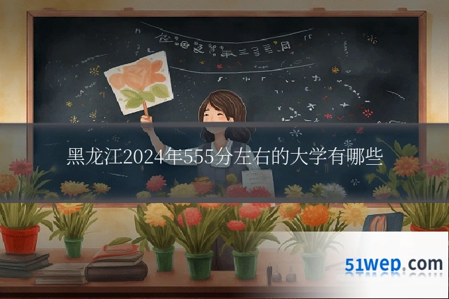 黑龙江2024年555分左右的大学有哪些