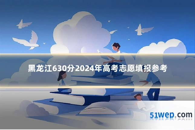 黑龙江630分2024年高考志愿填报参考