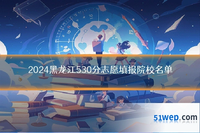 2024黑龙江530分志愿填报院校名单