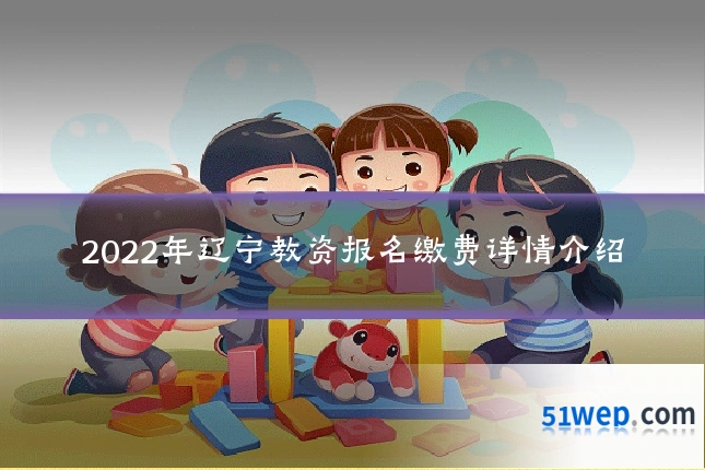 2022年辽宁教资报名缴费详情介绍