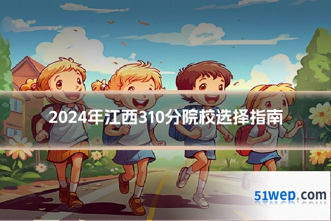 2024年江西310分院校选择指南