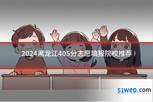 2024黑龙江405分志愿填报院校推荐