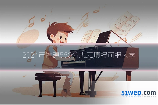 2024年福建550分志愿填报可报大学