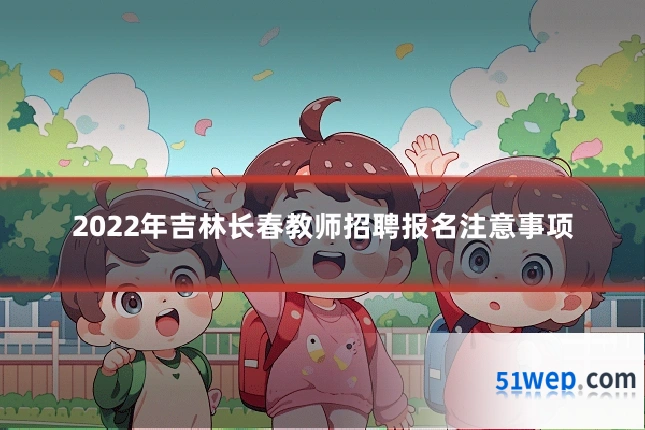 2022年吉林长春教师招聘报名注意事项
