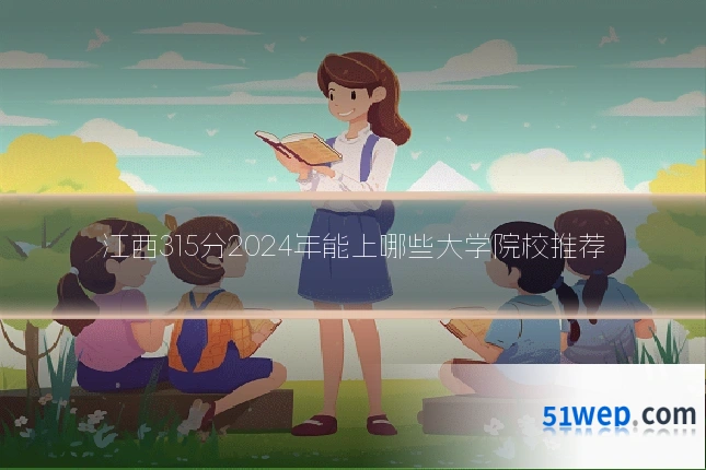 江西315分2024年能上哪些大学院校推荐