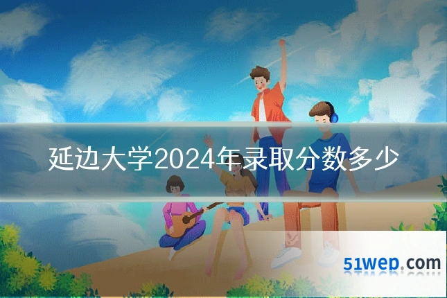 延边大学2024年录取分数多少