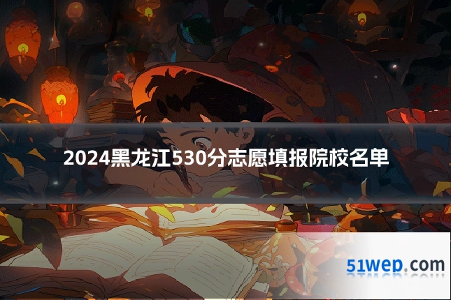 2024黑龙江530分志愿填报院校名单