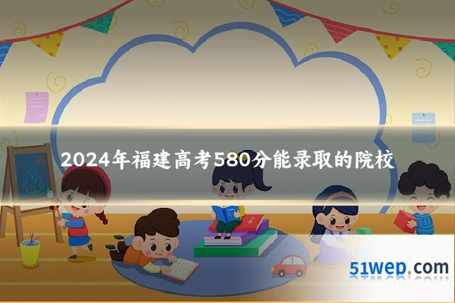 2024年福建高考580分能录取的院校