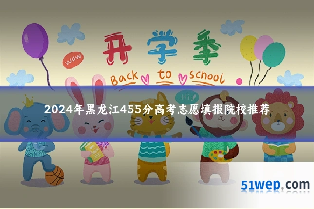 2024年黑龙江455分高考志愿填报院校推荐