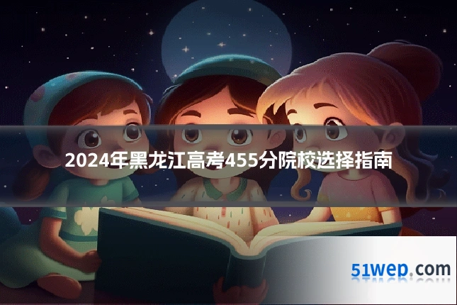 2024年黑龙江高考455分院校选择指南