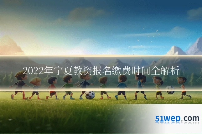 2022年宁夏教资报名缴费时间全解析