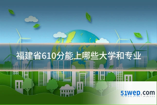 福建省610分能上哪些大学和专业