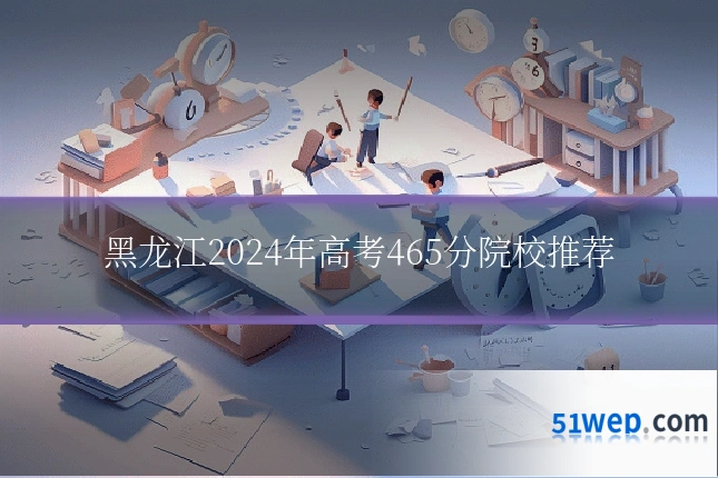 黑龙江2024年高考465分院校推荐