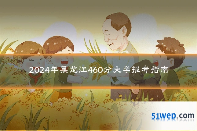 2024年黑龙江460分大学报考指南