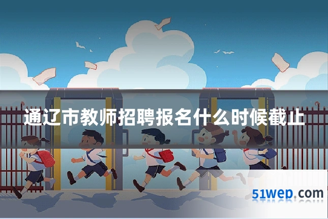 通辽市教师招聘报名什么时候截止